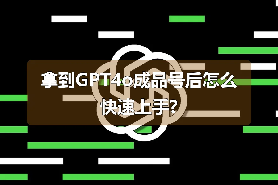 拿到GPT4o成品号后怎么快速上手?